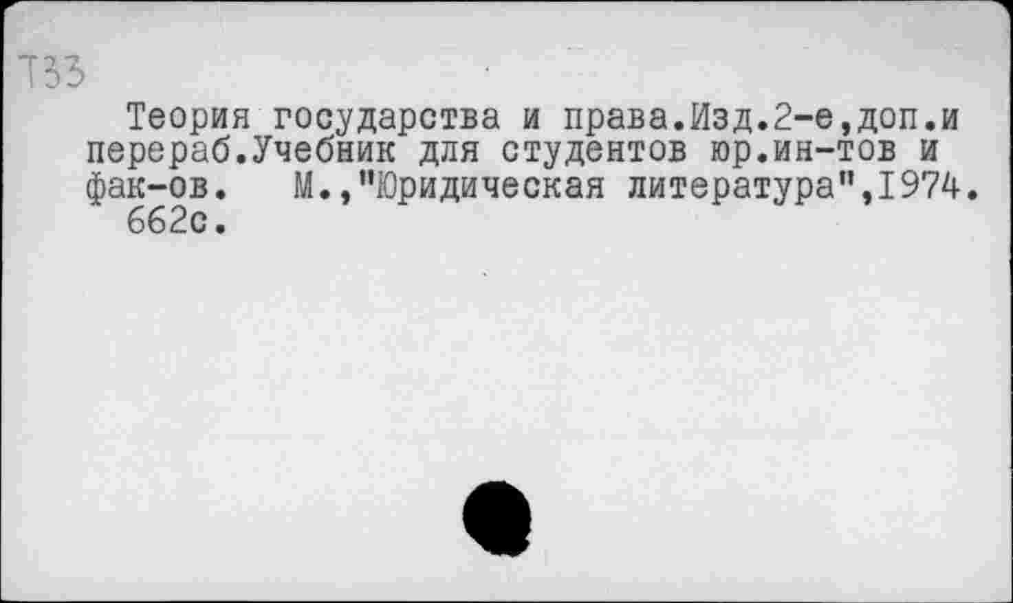 ﻿Теория государства и права.Изд.2-е,доп.и перераб.Учебник для студентов юр.ин-тов и фак-ов. М.,’’Юридическая литература”,1974.
662с.